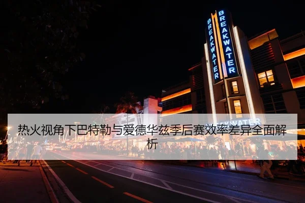 热火视角下巴特勒与爱德华兹季后赛效率差异全面解析