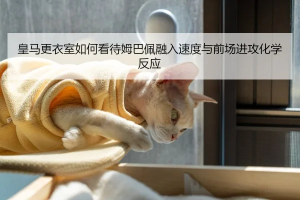 皇马更衣室如何看待姆巴佩融入速度与前场进攻化学反应