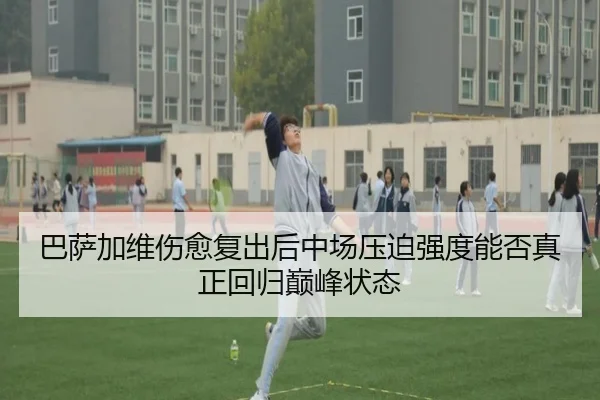 巴萨加维伤愈复出后中场压迫强度能否真正回归巅峰状态