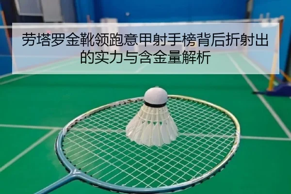 劳塔罗金靴领跑意甲射手榜背后折射出的实力与含金量解析