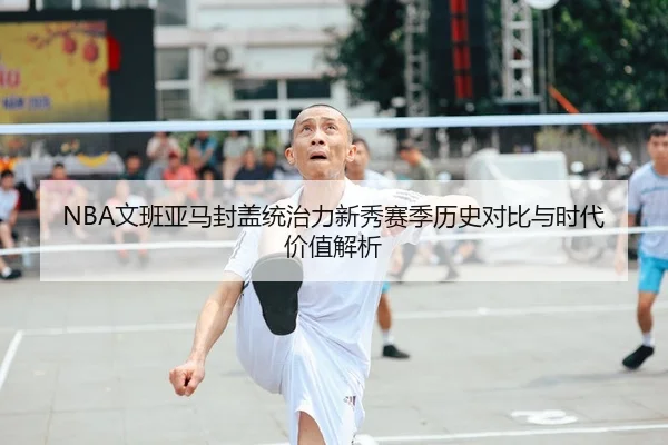 NBA文班亚马封盖统治力新秀赛季历史对比与时代价值解析