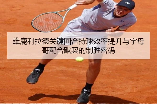 雄鹿利拉德关键回合持球效率提升与字母哥配合默契的制胜密码