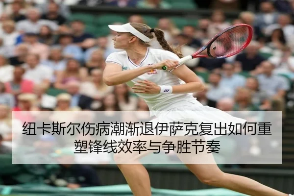 纽卡斯尔伤病潮渐退伊萨克复出如何重塑锋线效率与争胜节奏
