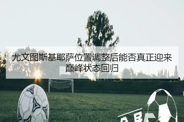 尤文图斯基耶萨位置调整后能否真正迎来巅峰状态回归