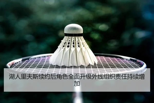 湖人里夫斯续约后角色全面升级外线组织责任持续增加