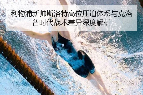利物浦新帅斯洛特高位压迫体系与克洛普时代战术差异深度解析