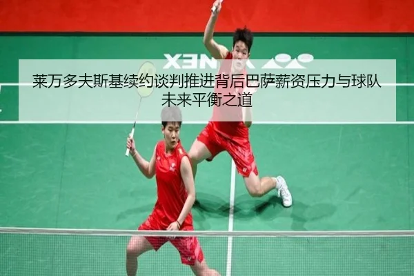莱万多夫斯基续约谈判推进背后巴萨薪资压力与球队未来平衡之道