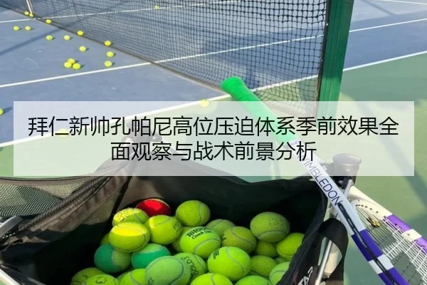 拜仁新帅孔帕尼高位压迫体系季前效果全面观察与战术前景分析