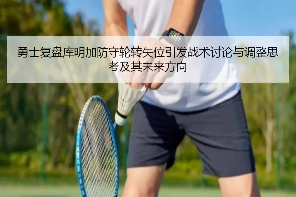 勇士复盘库明加防守轮转失位引发战术讨论与调整思考及其未来方向