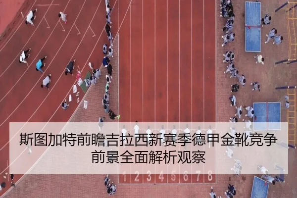斯图加特前瞻吉拉西新赛季德甲金靴竞争前景全面解析观察