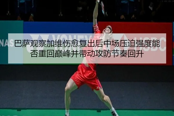 巴萨观察加维伤愈复出后中场压迫强度能否重回巅峰并带动攻防节奏回升