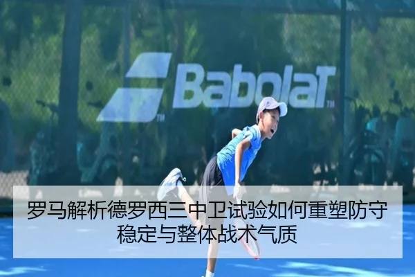 罗马解析德罗西三中卫试验如何重塑防守稳定与整体战术气质