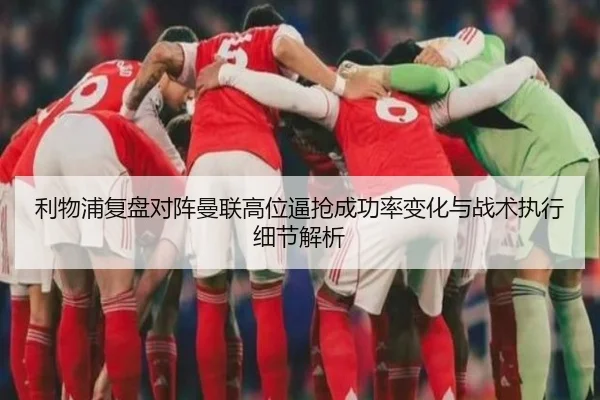 利物浦复盘对阵曼联高位逼抢成功率变化与战术执行细节解析