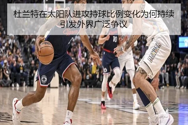 杜兰特在太阳队进攻持球比例变化为何持续引发外界广泛争议
