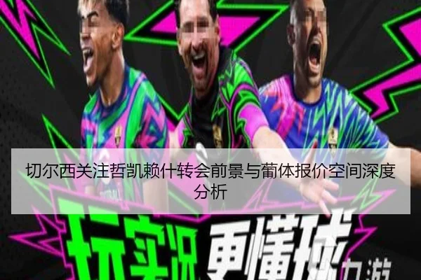 切尔西关注哲凯赖什转会前景与葡体报价空间深度分析