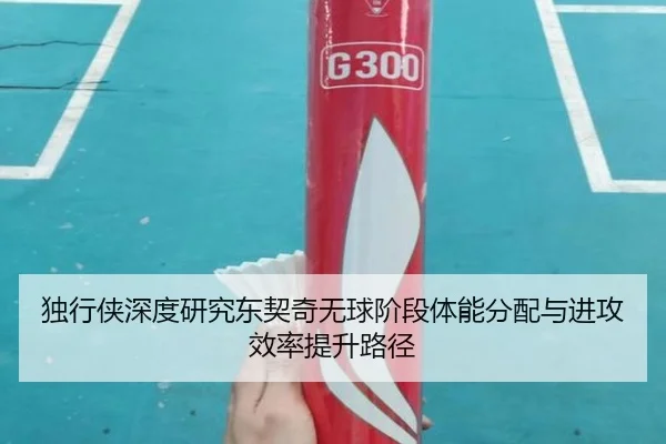 独行侠深度研究东契奇无球阶段体能分配与进攻效率提升路径