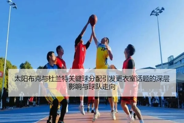 太阳布克与杜兰特关键球分配引发更衣室话题的深层影响与球队走向