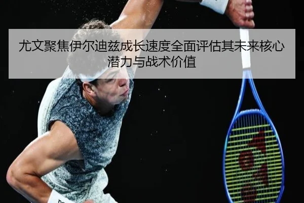 尤文聚焦伊尔迪兹成长速度全面评估其未来核心潜力与战术价值