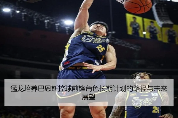 猛龙培养巴恩斯控球前锋角色长期计划的路径与未来展望
