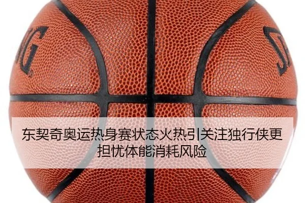 东契奇奥运热身赛状态火热引关注独行侠更担忧体能消耗风险