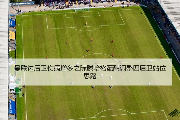 曼联边后卫伤病增多之际滕哈格酝酿调整四后卫站位思路