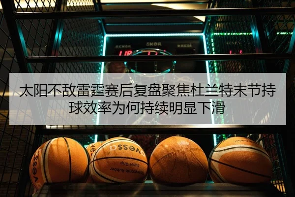 太阳不敌雷霆赛后复盘聚焦杜兰特末节持球效率为何持续明显下滑