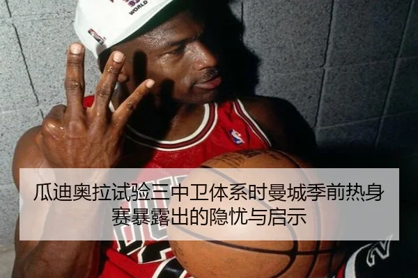 瓜迪奥拉试验三中卫体系时曼城季前热身赛暴露出的隐忧与启示