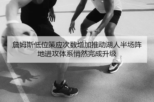 詹姆斯低位策应次数增加推动湖人半场阵地进攻体系悄然完成升级